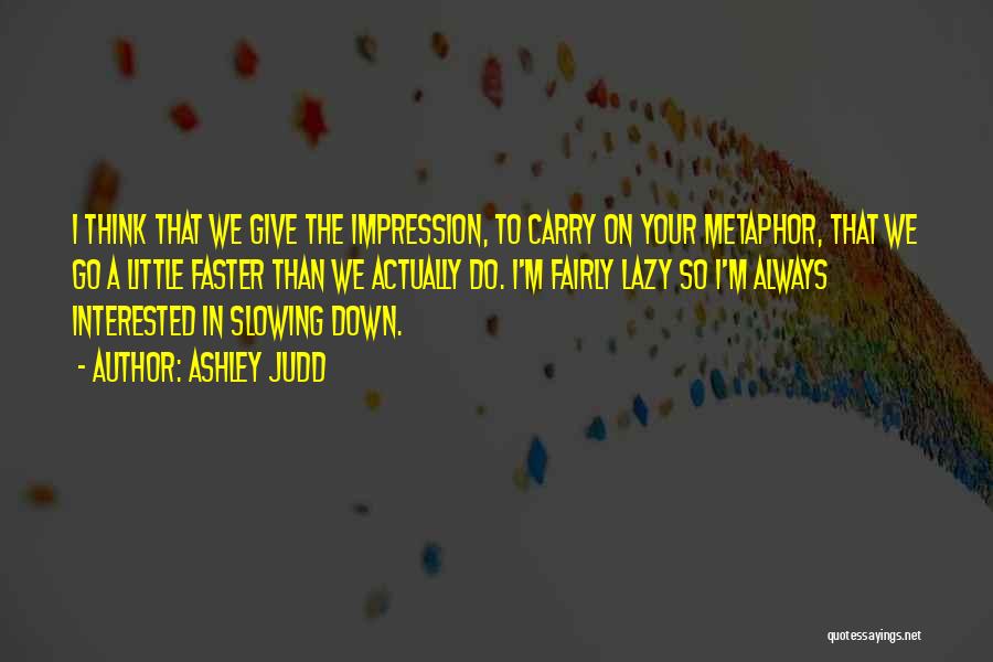 Ashley Judd Quotes: I Think That We Give The Impression, To Carry On Your Metaphor, That We Go A Little Faster Than We