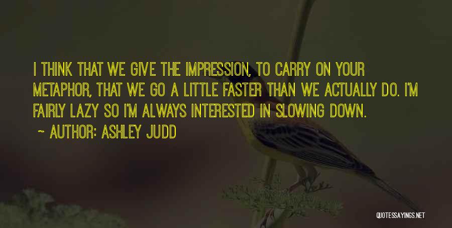 Ashley Judd Quotes: I Think That We Give The Impression, To Carry On Your Metaphor, That We Go A Little Faster Than We