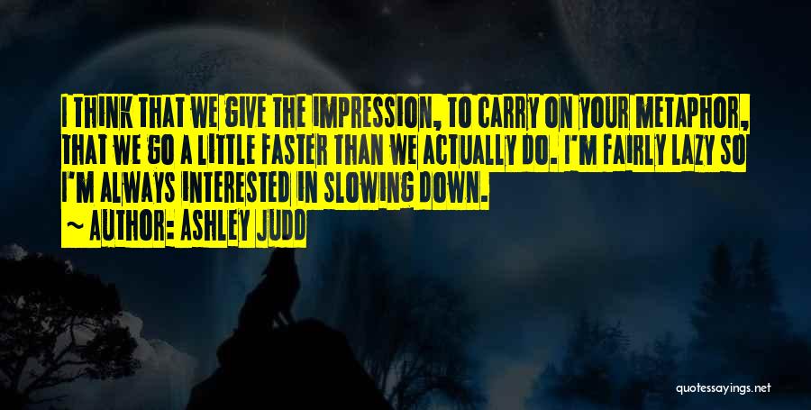 Ashley Judd Quotes: I Think That We Give The Impression, To Carry On Your Metaphor, That We Go A Little Faster Than We