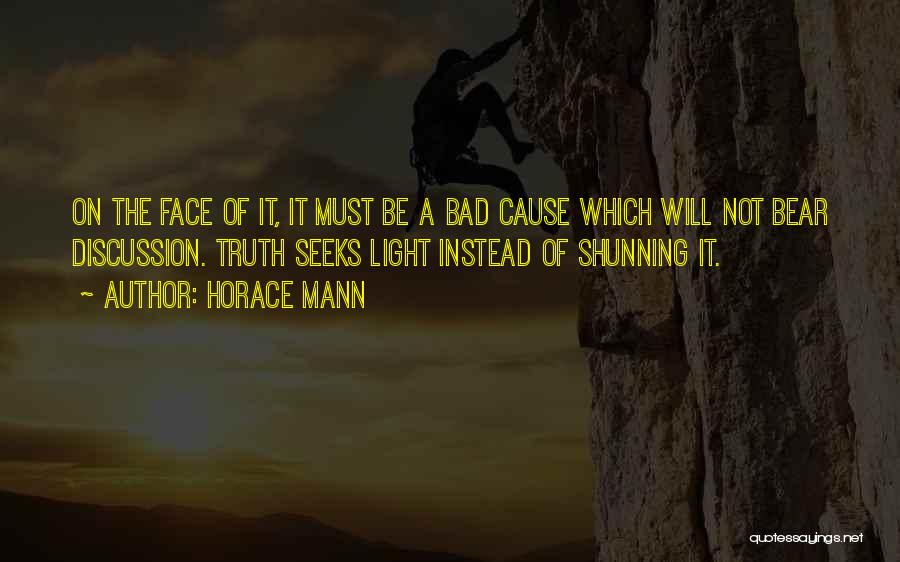 Horace Mann Quotes: On The Face Of It, It Must Be A Bad Cause Which Will Not Bear Discussion. Truth Seeks Light Instead