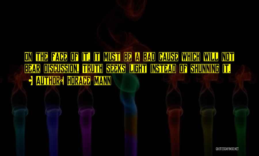 Horace Mann Quotes: On The Face Of It, It Must Be A Bad Cause Which Will Not Bear Discussion. Truth Seeks Light Instead