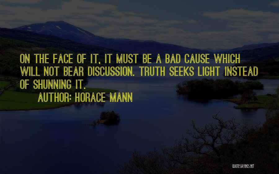Horace Mann Quotes: On The Face Of It, It Must Be A Bad Cause Which Will Not Bear Discussion. Truth Seeks Light Instead