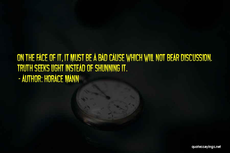 Horace Mann Quotes: On The Face Of It, It Must Be A Bad Cause Which Will Not Bear Discussion. Truth Seeks Light Instead