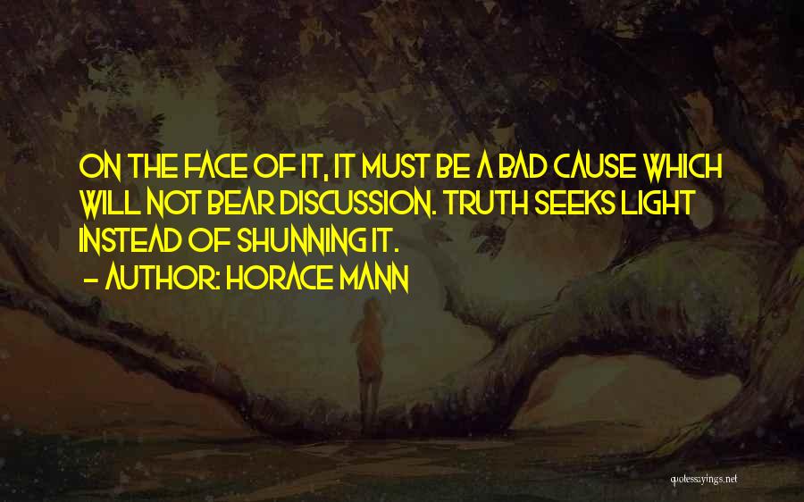 Horace Mann Quotes: On The Face Of It, It Must Be A Bad Cause Which Will Not Bear Discussion. Truth Seeks Light Instead