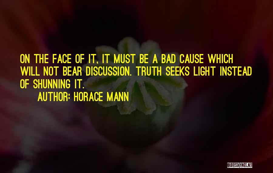 Horace Mann Quotes: On The Face Of It, It Must Be A Bad Cause Which Will Not Bear Discussion. Truth Seeks Light Instead