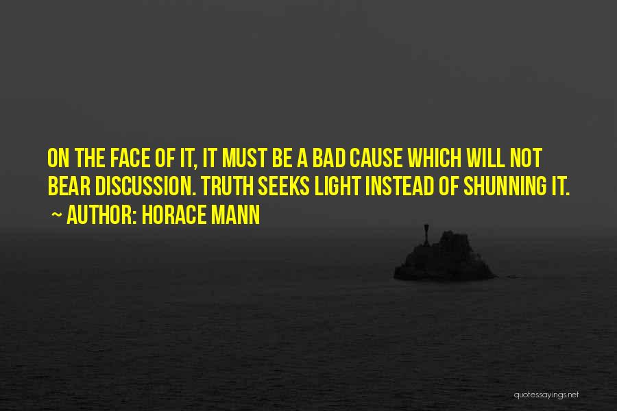 Horace Mann Quotes: On The Face Of It, It Must Be A Bad Cause Which Will Not Bear Discussion. Truth Seeks Light Instead