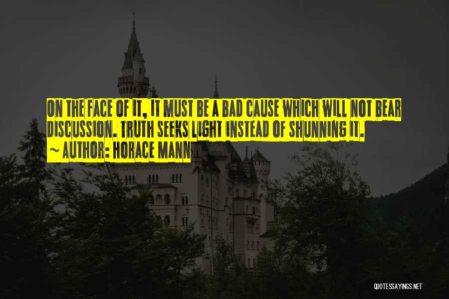 Horace Mann Quotes: On The Face Of It, It Must Be A Bad Cause Which Will Not Bear Discussion. Truth Seeks Light Instead