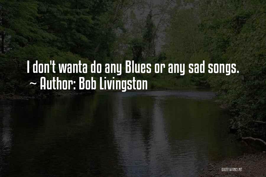 Bob Livingston Quotes: I Don't Wanta Do Any Blues Or Any Sad Songs.