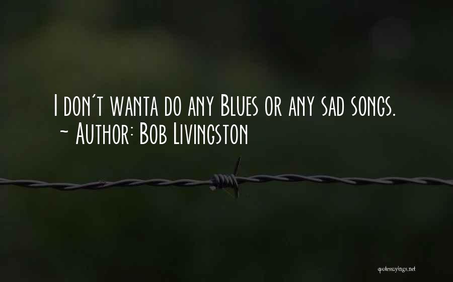 Bob Livingston Quotes: I Don't Wanta Do Any Blues Or Any Sad Songs.