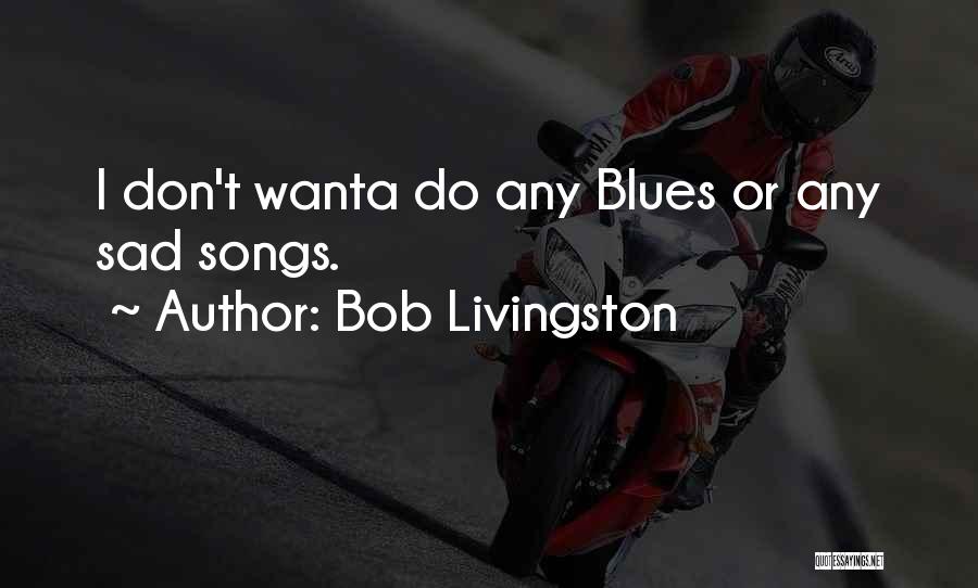 Bob Livingston Quotes: I Don't Wanta Do Any Blues Or Any Sad Songs.