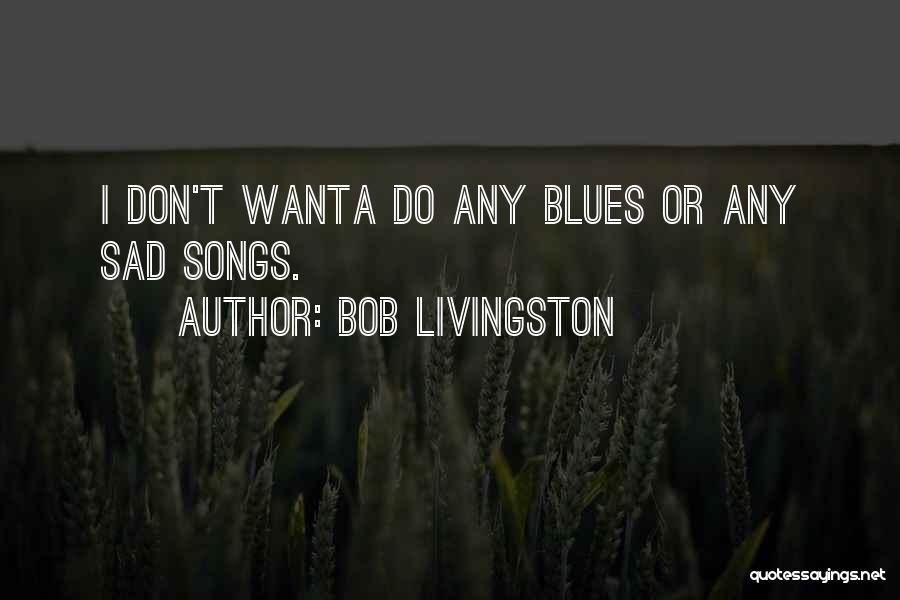 Bob Livingston Quotes: I Don't Wanta Do Any Blues Or Any Sad Songs.