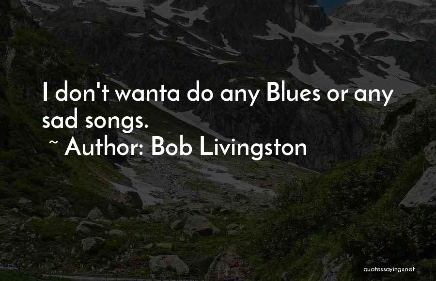 Bob Livingston Quotes: I Don't Wanta Do Any Blues Or Any Sad Songs.