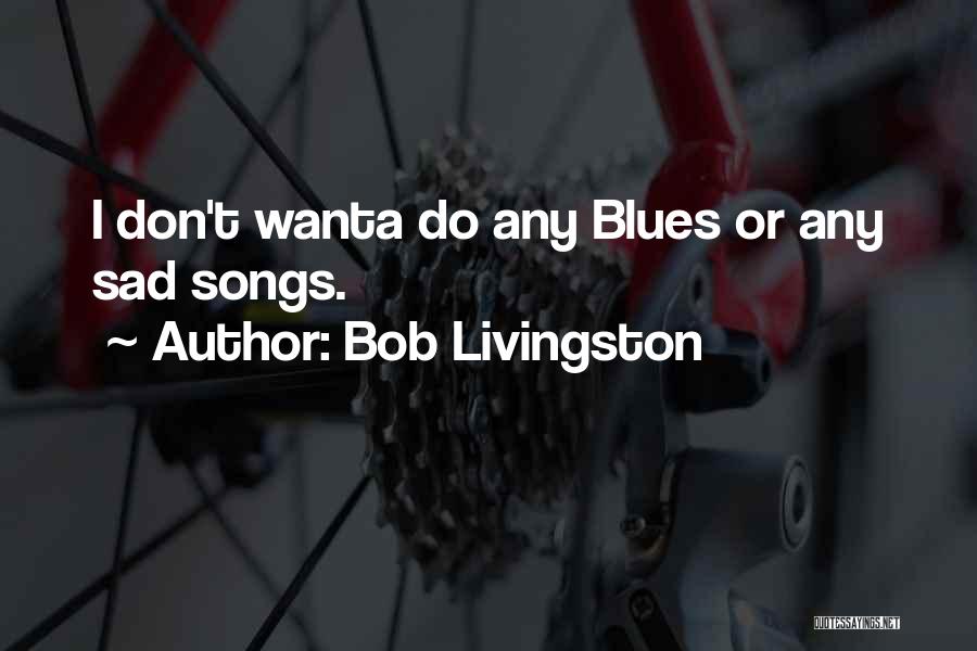 Bob Livingston Quotes: I Don't Wanta Do Any Blues Or Any Sad Songs.