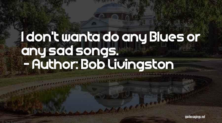 Bob Livingston Quotes: I Don't Wanta Do Any Blues Or Any Sad Songs.