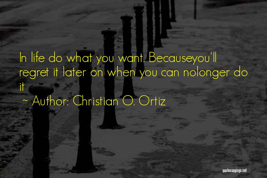 Christian O. Ortiz Quotes: In Life Do What You Want. Becauseyou'll Regret It Later On When You Can Nolonger Do It