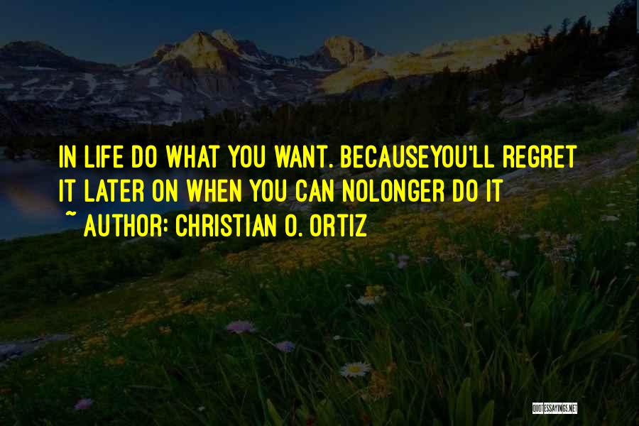 Christian O. Ortiz Quotes: In Life Do What You Want. Becauseyou'll Regret It Later On When You Can Nolonger Do It