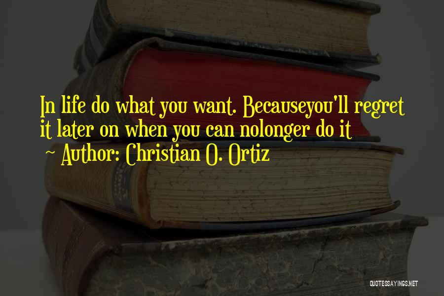 Christian O. Ortiz Quotes: In Life Do What You Want. Becauseyou'll Regret It Later On When You Can Nolonger Do It