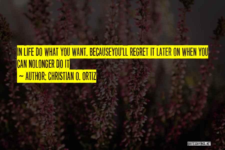 Christian O. Ortiz Quotes: In Life Do What You Want. Becauseyou'll Regret It Later On When You Can Nolonger Do It