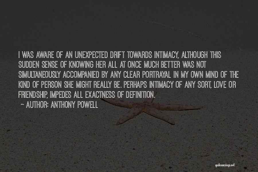 Anthony Powell Quotes: I Was Aware Of An Unexpected Drift Towards Intimacy, Although This Sudden Sense Of Knowing Her All At Once Much