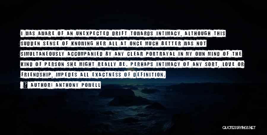 Anthony Powell Quotes: I Was Aware Of An Unexpected Drift Towards Intimacy, Although This Sudden Sense Of Knowing Her All At Once Much