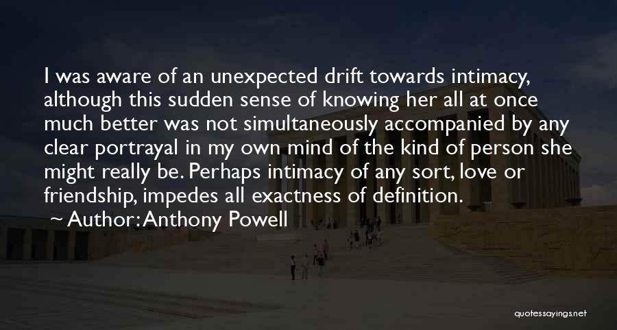 Anthony Powell Quotes: I Was Aware Of An Unexpected Drift Towards Intimacy, Although This Sudden Sense Of Knowing Her All At Once Much