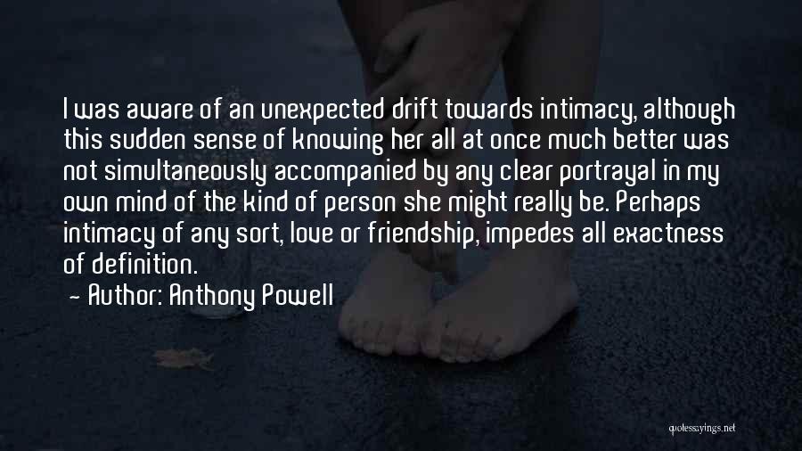 Anthony Powell Quotes: I Was Aware Of An Unexpected Drift Towards Intimacy, Although This Sudden Sense Of Knowing Her All At Once Much