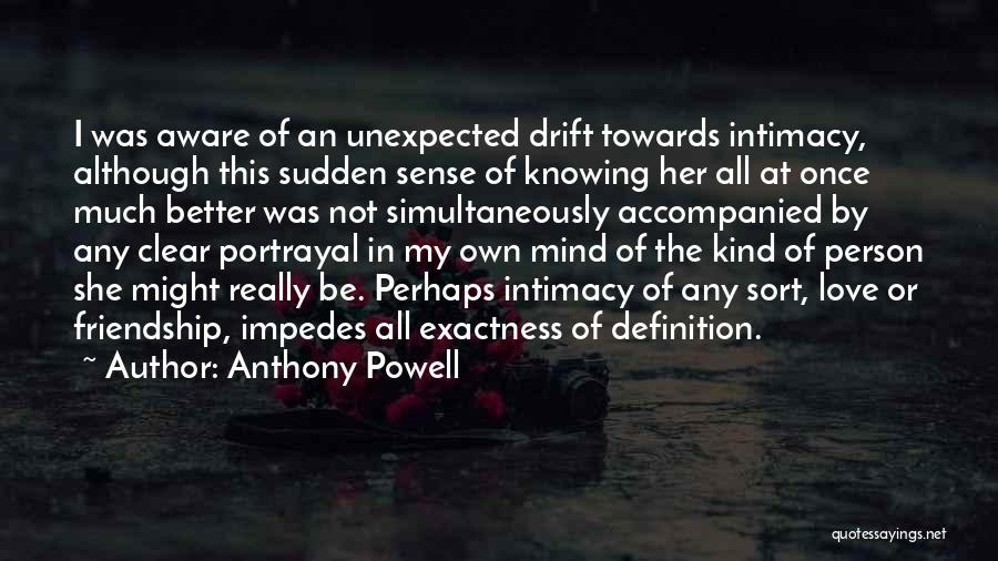 Anthony Powell Quotes: I Was Aware Of An Unexpected Drift Towards Intimacy, Although This Sudden Sense Of Knowing Her All At Once Much