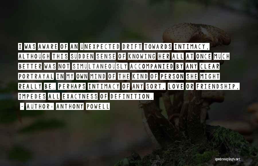 Anthony Powell Quotes: I Was Aware Of An Unexpected Drift Towards Intimacy, Although This Sudden Sense Of Knowing Her All At Once Much