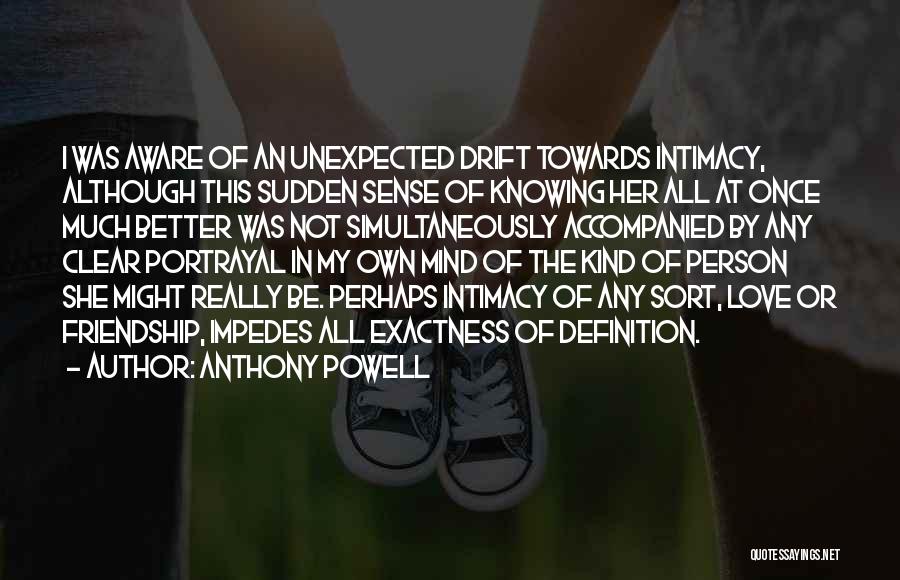 Anthony Powell Quotes: I Was Aware Of An Unexpected Drift Towards Intimacy, Although This Sudden Sense Of Knowing Her All At Once Much