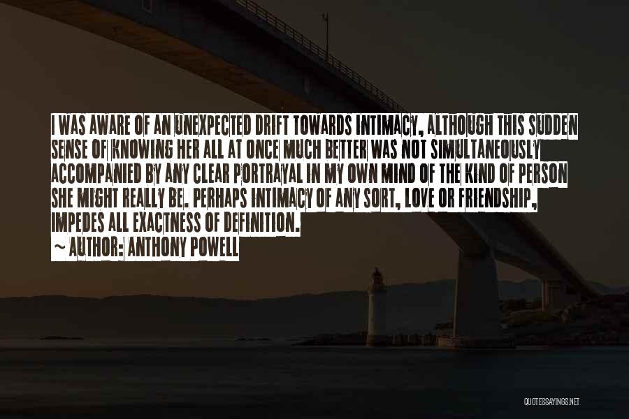 Anthony Powell Quotes: I Was Aware Of An Unexpected Drift Towards Intimacy, Although This Sudden Sense Of Knowing Her All At Once Much