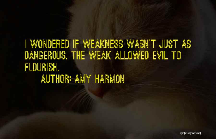 Amy Harmon Quotes: I Wondered If Weakness Wasn't Just As Dangerous. The Weak Allowed Evil To Flourish.