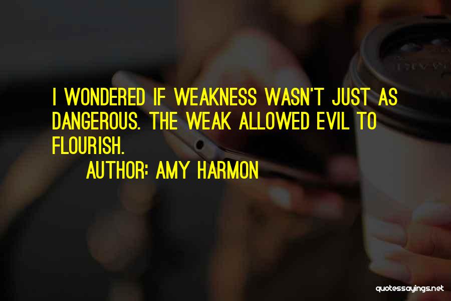 Amy Harmon Quotes: I Wondered If Weakness Wasn't Just As Dangerous. The Weak Allowed Evil To Flourish.