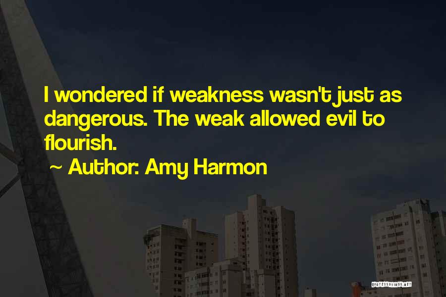 Amy Harmon Quotes: I Wondered If Weakness Wasn't Just As Dangerous. The Weak Allowed Evil To Flourish.