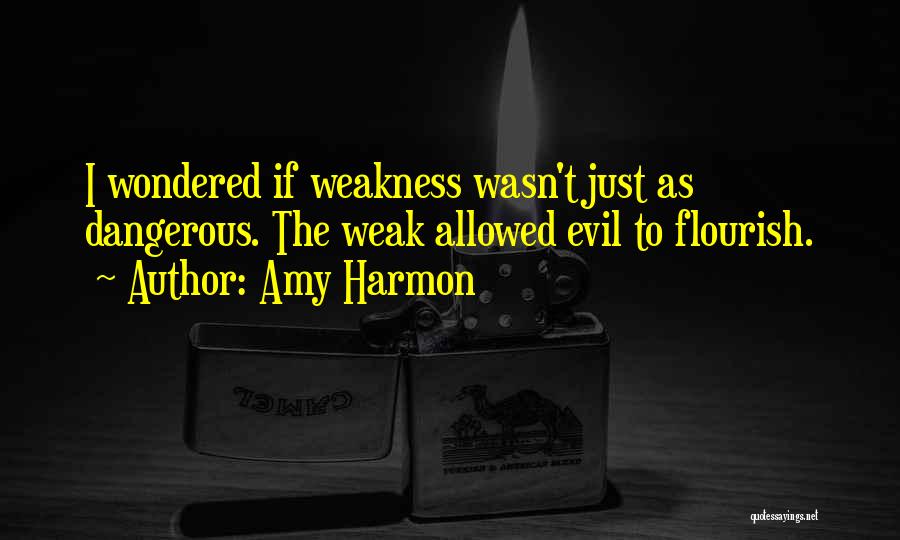 Amy Harmon Quotes: I Wondered If Weakness Wasn't Just As Dangerous. The Weak Allowed Evil To Flourish.