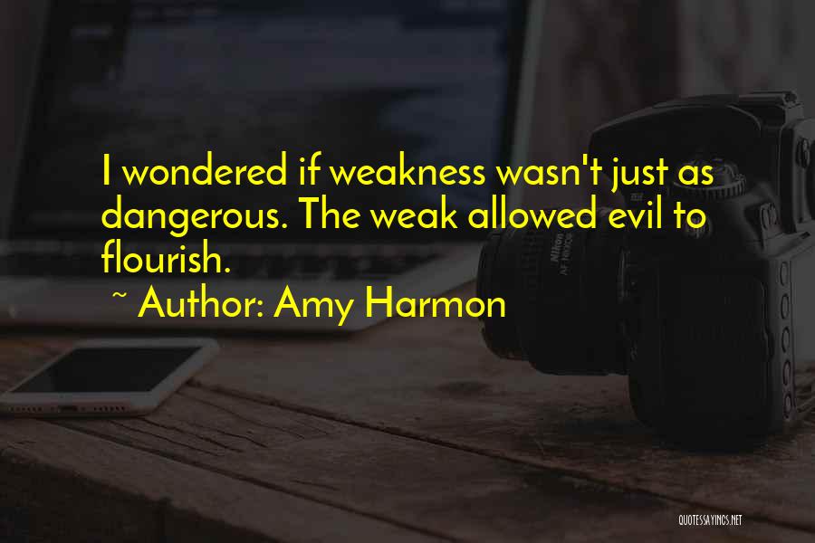 Amy Harmon Quotes: I Wondered If Weakness Wasn't Just As Dangerous. The Weak Allowed Evil To Flourish.