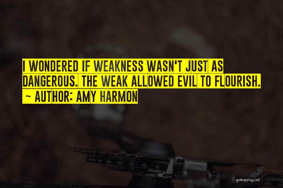 Amy Harmon Quotes: I Wondered If Weakness Wasn't Just As Dangerous. The Weak Allowed Evil To Flourish.