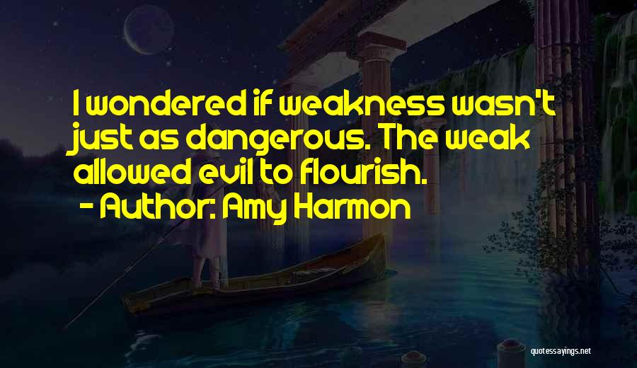 Amy Harmon Quotes: I Wondered If Weakness Wasn't Just As Dangerous. The Weak Allowed Evil To Flourish.