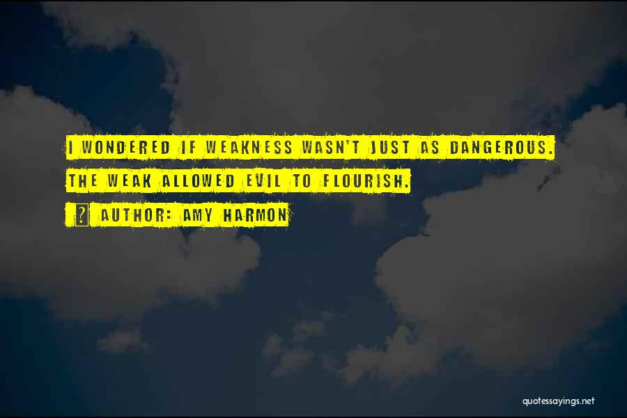 Amy Harmon Quotes: I Wondered If Weakness Wasn't Just As Dangerous. The Weak Allowed Evil To Flourish.