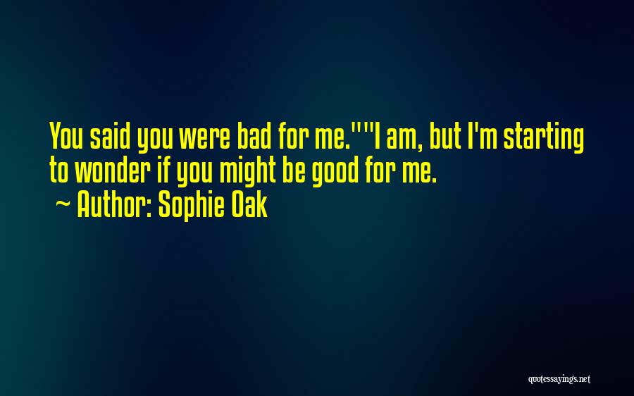 Sophie Oak Quotes: You Said You Were Bad For Me.i Am, But I'm Starting To Wonder If You Might Be Good For Me.