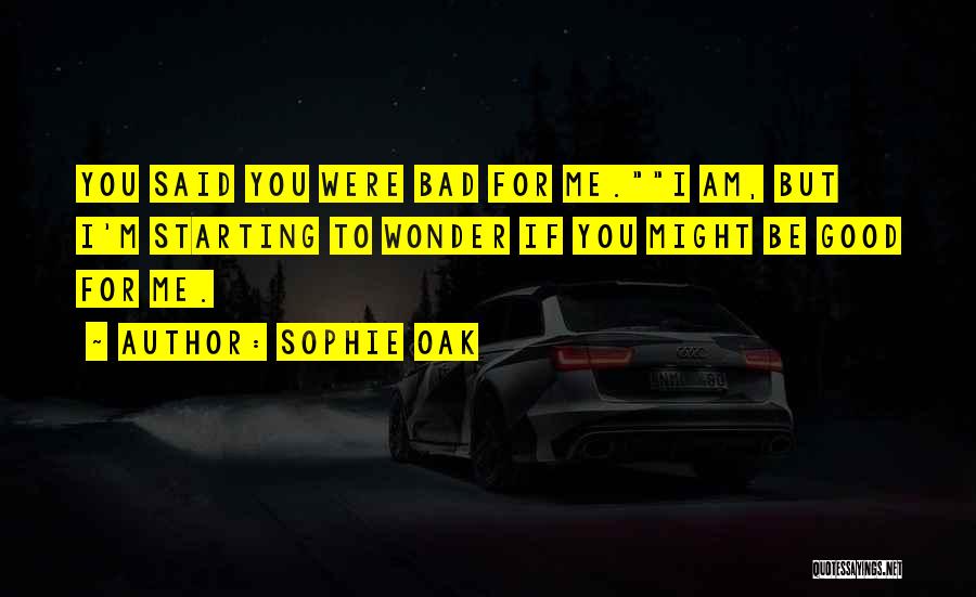 Sophie Oak Quotes: You Said You Were Bad For Me.i Am, But I'm Starting To Wonder If You Might Be Good For Me.
