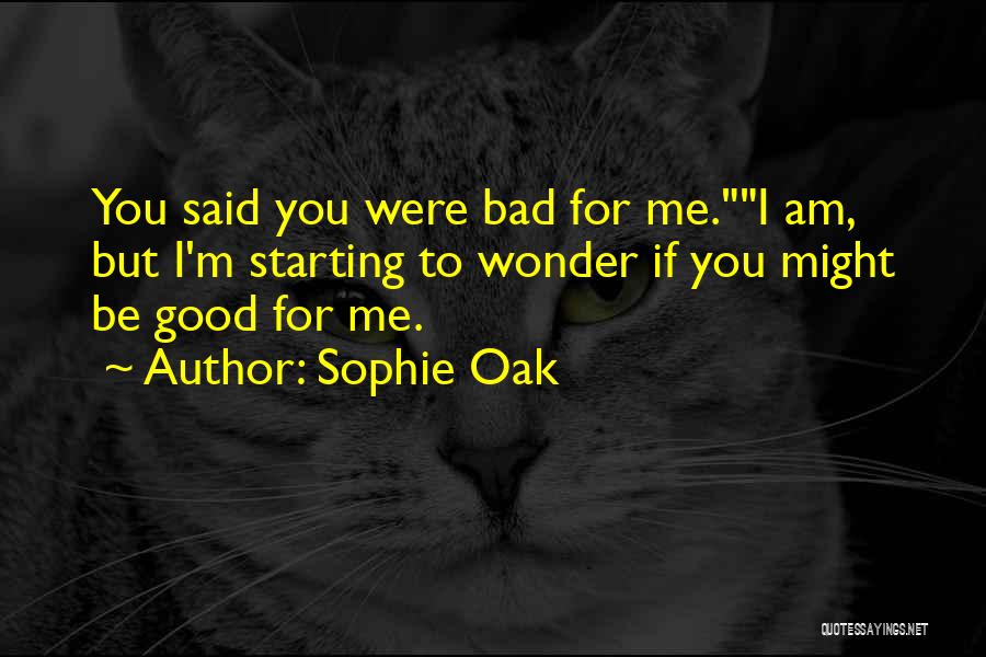 Sophie Oak Quotes: You Said You Were Bad For Me.i Am, But I'm Starting To Wonder If You Might Be Good For Me.