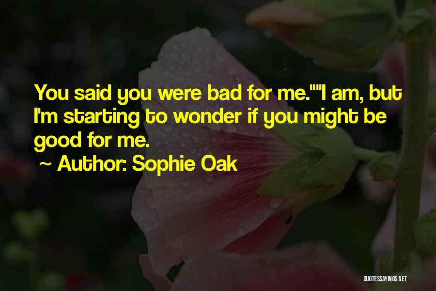 Sophie Oak Quotes: You Said You Were Bad For Me.i Am, But I'm Starting To Wonder If You Might Be Good For Me.