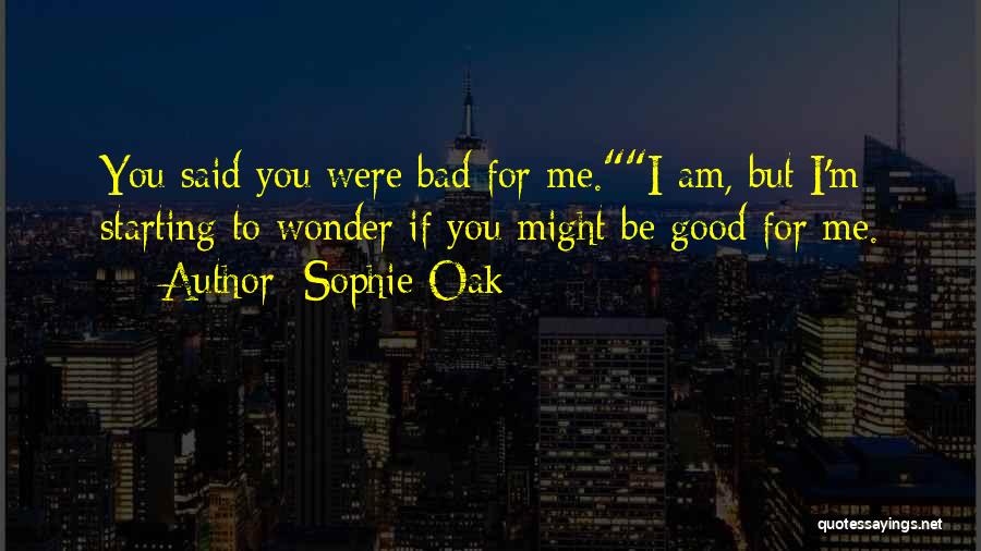 Sophie Oak Quotes: You Said You Were Bad For Me.i Am, But I'm Starting To Wonder If You Might Be Good For Me.