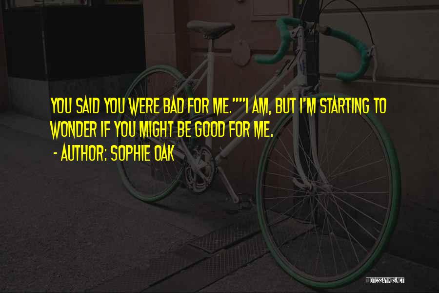 Sophie Oak Quotes: You Said You Were Bad For Me.i Am, But I'm Starting To Wonder If You Might Be Good For Me.