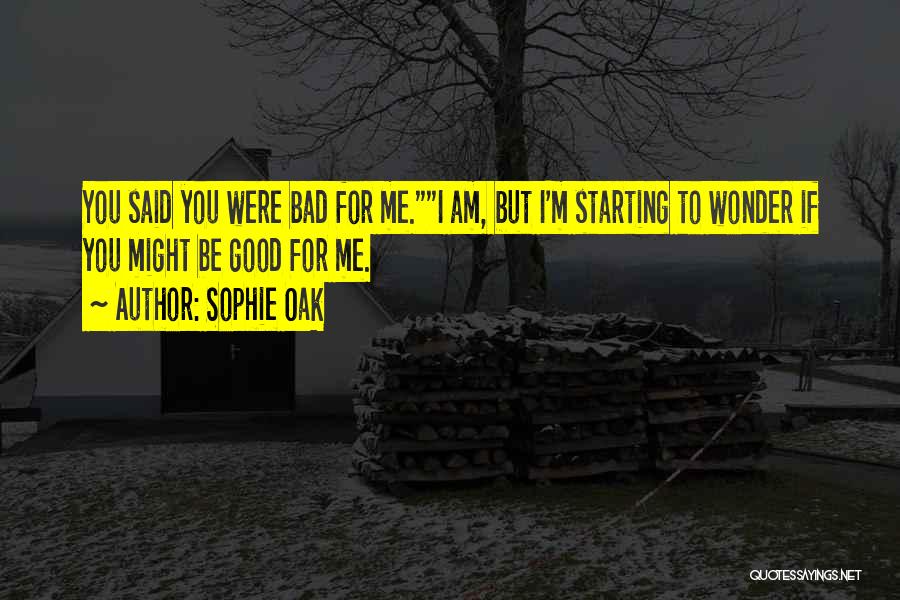 Sophie Oak Quotes: You Said You Were Bad For Me.i Am, But I'm Starting To Wonder If You Might Be Good For Me.