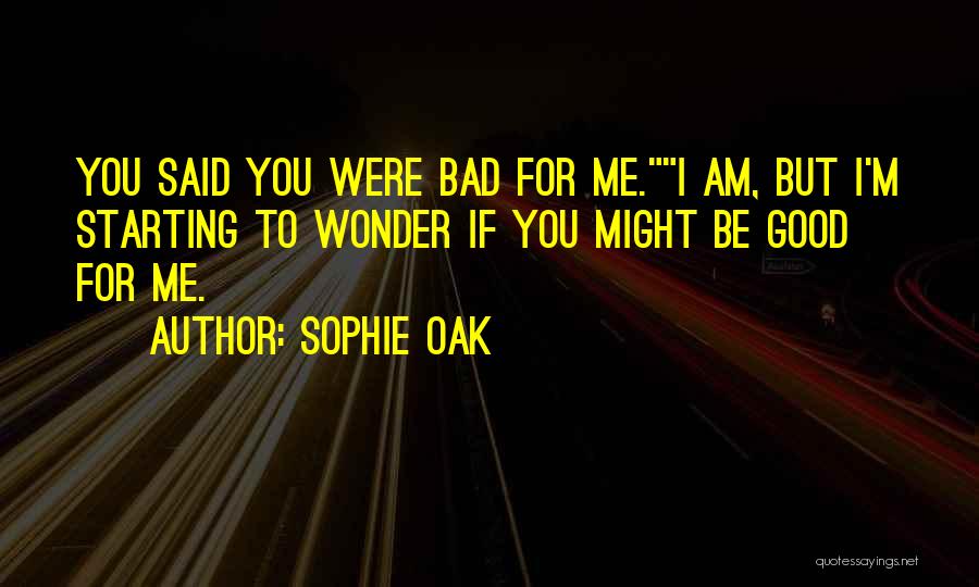Sophie Oak Quotes: You Said You Were Bad For Me.i Am, But I'm Starting To Wonder If You Might Be Good For Me.