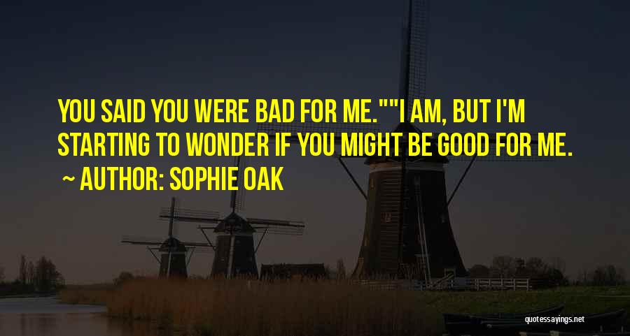 Sophie Oak Quotes: You Said You Were Bad For Me.i Am, But I'm Starting To Wonder If You Might Be Good For Me.