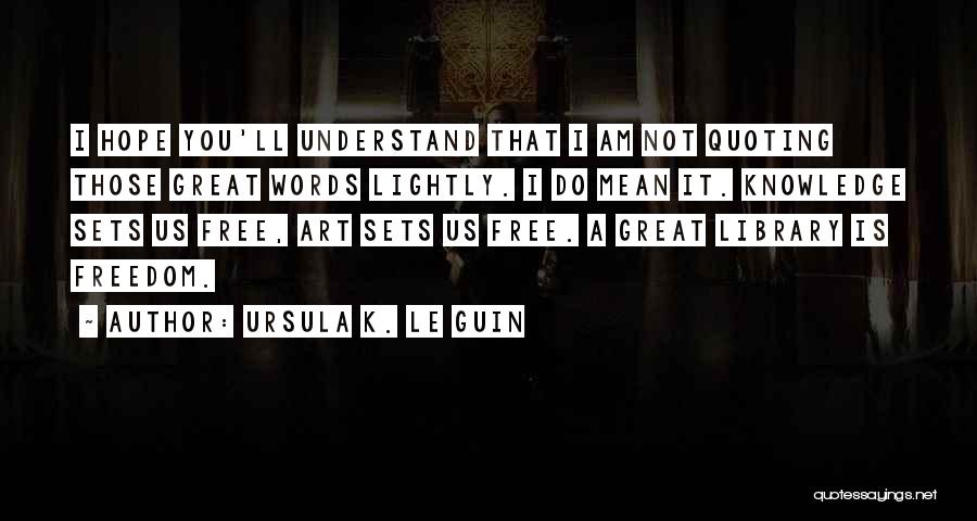 Ursula K. Le Guin Quotes: I Hope You'll Understand That I Am Not Quoting Those Great Words Lightly. I Do Mean It. Knowledge Sets Us