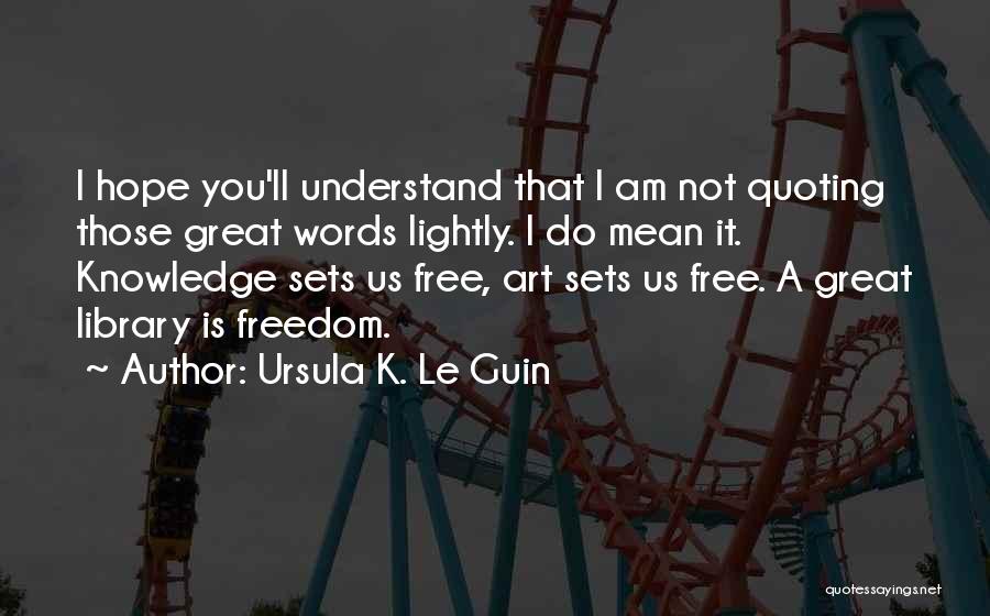 Ursula K. Le Guin Quotes: I Hope You'll Understand That I Am Not Quoting Those Great Words Lightly. I Do Mean It. Knowledge Sets Us