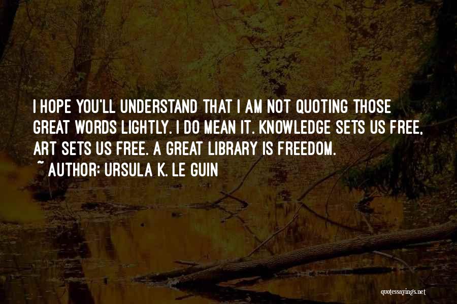 Ursula K. Le Guin Quotes: I Hope You'll Understand That I Am Not Quoting Those Great Words Lightly. I Do Mean It. Knowledge Sets Us